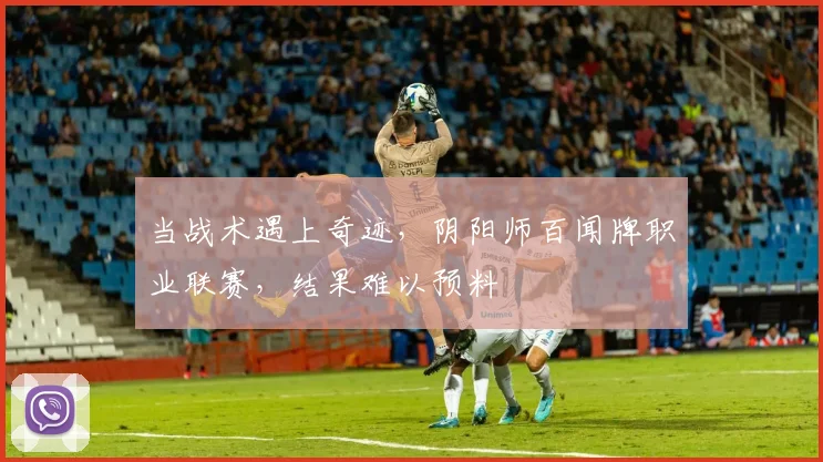 当战术遇上奇迹，阴阳师百闻牌职业联赛，结果难以预料