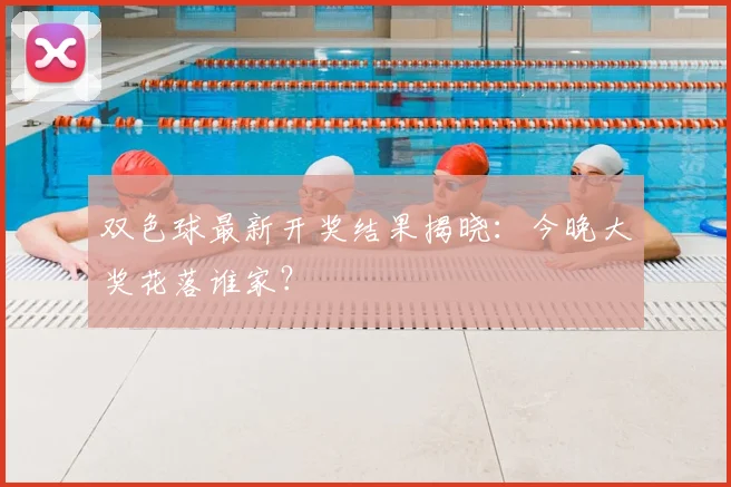 双色球最新开奖结果揭晓：今晚大奖花落谁家？