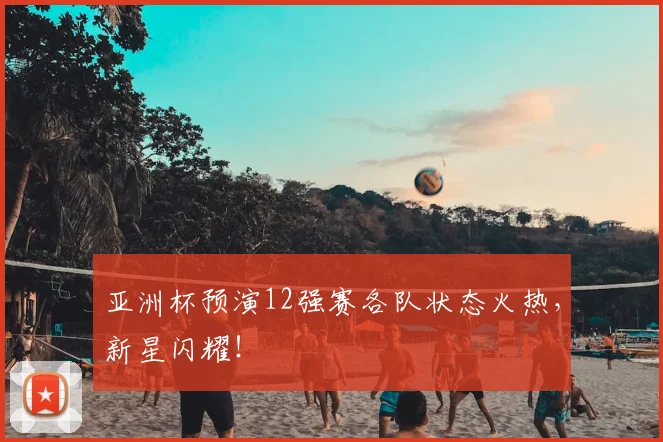 亚洲杯预演12强赛各队状态火热,新星闪耀!