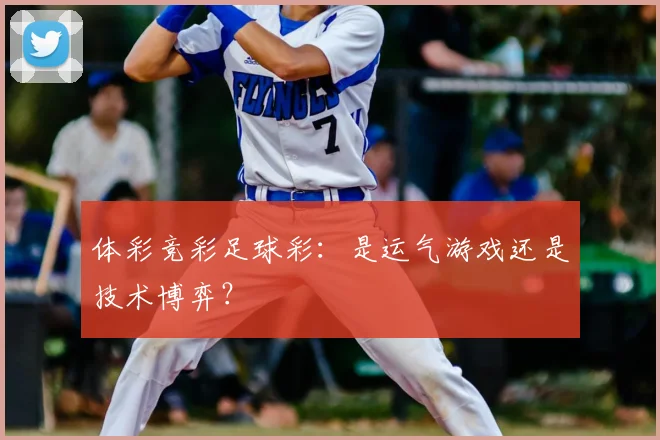 体彩竞彩足球彩:是运气游戏还是技术博弈?