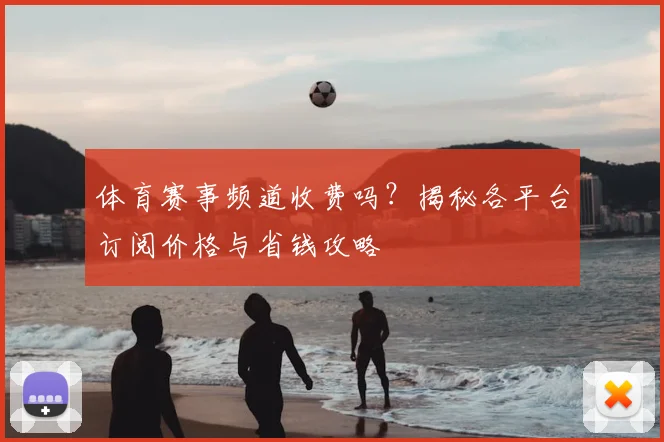 体育赛事频道收费吗？揭秘各平台订阅价格与省钱攻略