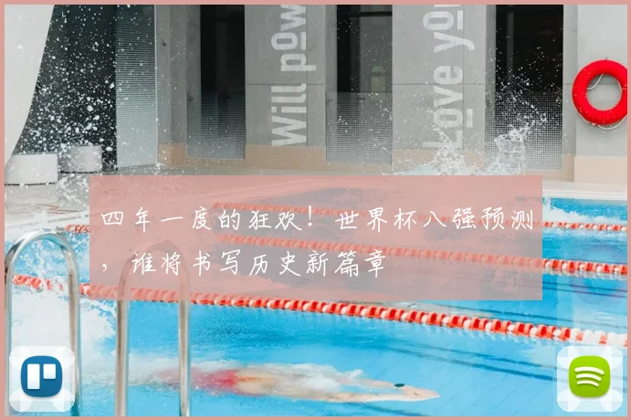 四年一度的狂欢！世界杯八强预测，谁将书写历史新篇章