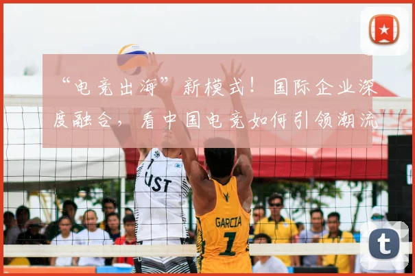 “电竞出海”新模式!国际企业深度融合,看中国电竞如何引领潮流