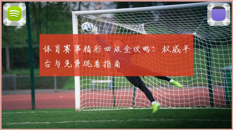 体育赛事精彩回放全攻略:权威平台与免费观看指南
