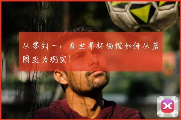 从零到一,看世界杯场馆如何从蓝图变为现实!