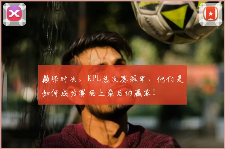 巅峰对决，KPL总决赛冠军，他们是如何成为赛场上最后的赢家！