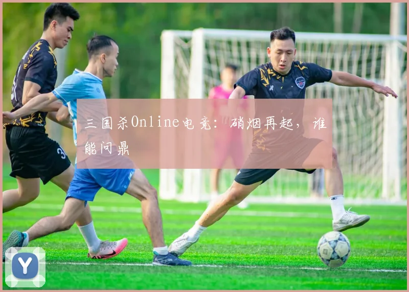 三国杀Online电竞：硝烟再起，谁能问鼎