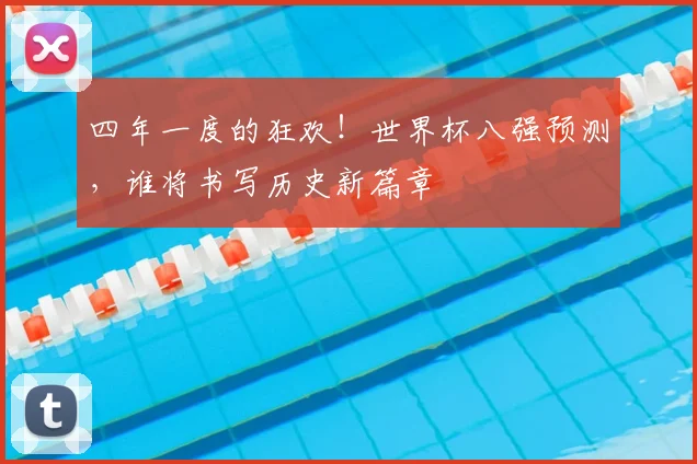 四年一度的狂欢！世界杯八强预测，谁将书写历史新篇章