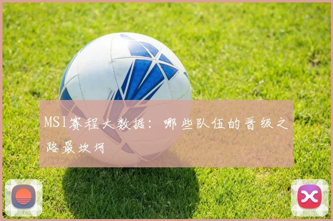 MSI赛程大数据:哪些队伍的晋级之路最坎坷