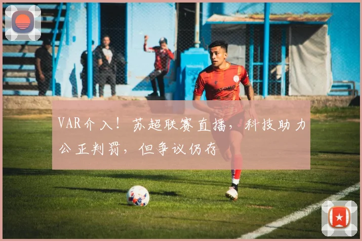VAR介入!苏超联赛直播,科技助力公正判罚,但争议仍存