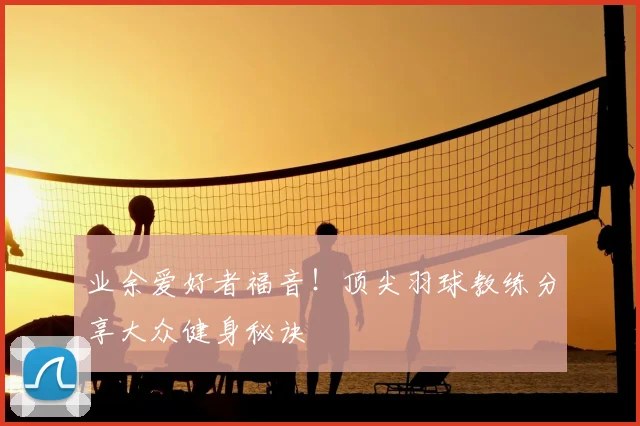 业余爱好者福音!顶尖羽球教练分享大众健身秘诀