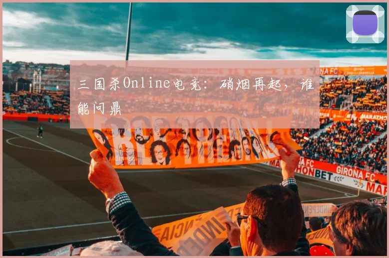 三国杀Online电竞：硝烟再起，谁能问鼎