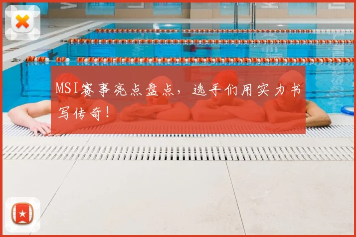 MSI赛事亮点盘点,选手们用实力书写传奇!