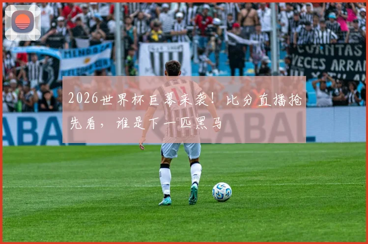 2026世界杯巨幕来袭！比分直播抢先看，谁是下一匹黑马