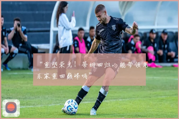 “重塑荣光!蒂姆回归,能带领老东家重回巅峰吗”