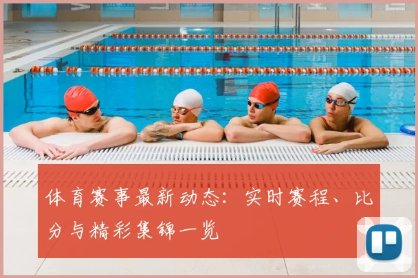 体育赛事最新动态：实时赛程、比分与精彩集锦一览